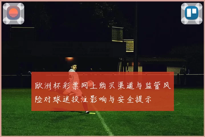 欧洲杯彩票网上购买渠道与监管风险对球迷投注影响与安全提示