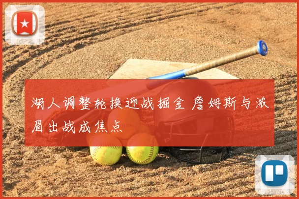 湖人调整轮换迎战掘金 詹姆斯与浓眉出战成焦点