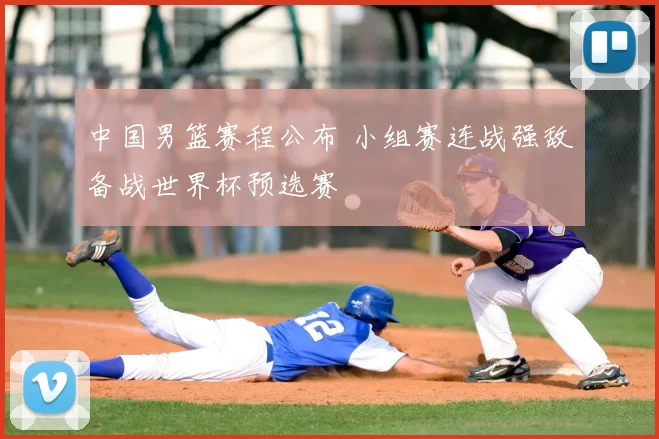 中国男篮赛程公布 小组赛连战强敌备战世界杯预选赛