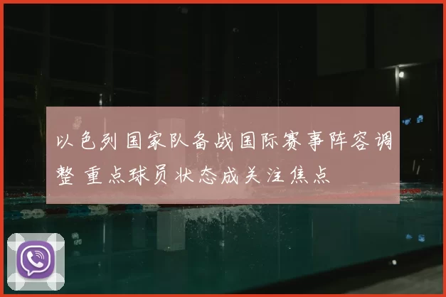 以色列国家队备战国际赛事阵容调整 重点球员状态成关注焦点