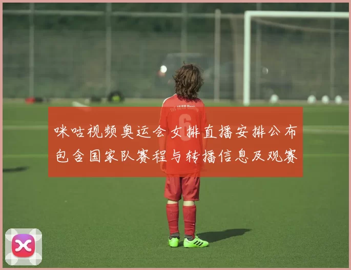 咪咕视频奥运会女排直播安排公布包含国家队赛程与转播信息及观赛指南