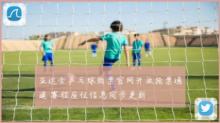 亚运会乒乓球购票官网开放抢票通道 赛程座位信息同步更新