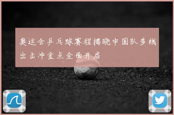 奥运会乒乓球赛程揭晓中国队多线出击冲金点全面开启