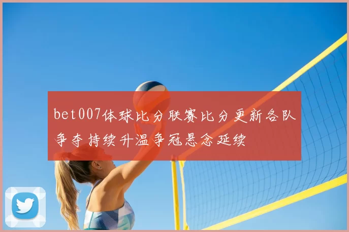 bet007体球比分联赛比分更新各队争夺持续升温争冠悬念延续