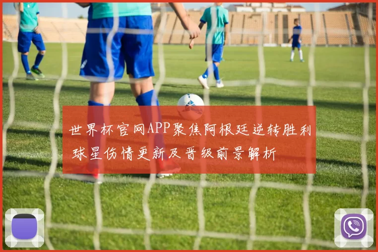 世界杯官网APP聚焦阿根廷逆转胜利 球星伤情更新及晋级前景解析