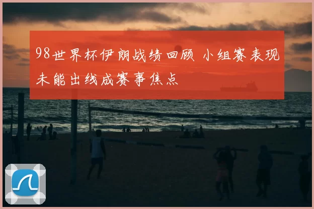 98世界杯伊朗战绩回顾 小组赛表现未能出线成赛事焦点