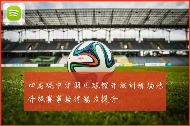回龙观中学羽毛球馆开放训练场地升级赛事接待能力提升