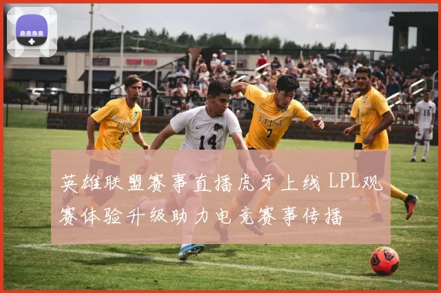 英雄联盟赛事直播虎牙上线 LPL观赛体验升级助力电竞赛事传播