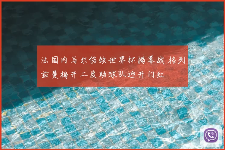 法国内马尔伤缺世界杯揭幕战 格列兹曼梅开二度助球队迎开门红