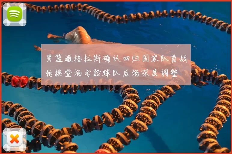 男篮道格拉斯确认回归国家队首战轮换登场考验球队后场深度调整