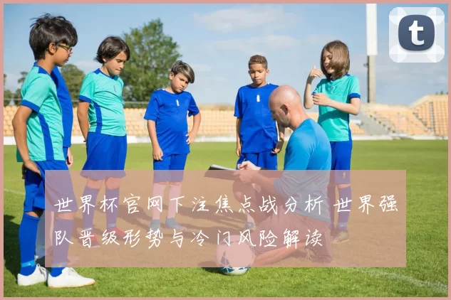世界杯官网下注焦点战分析 世界强队晋级形势与冷门风险解读