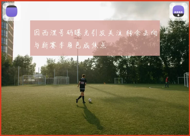 因西涅号码曝光引发关注 转会去向与新赛季角色成焦点