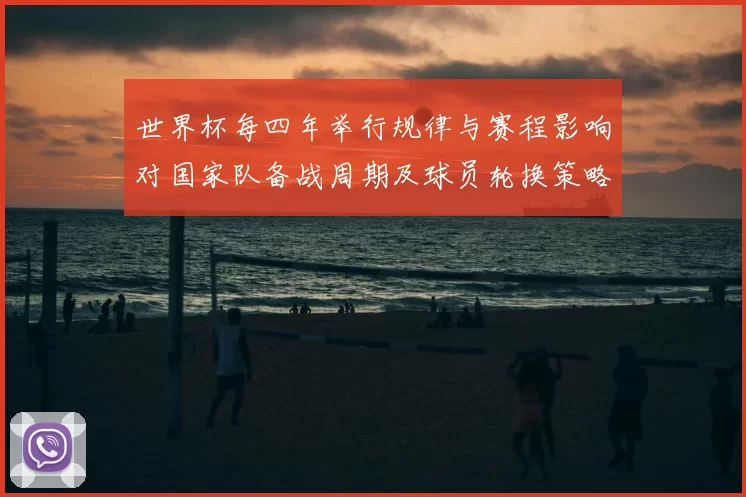 世界杯每四年举行规律与赛程影响对国家队备战周期及球员轮换策略的解读