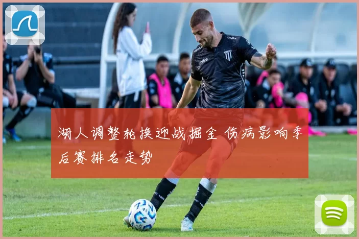 湖人调整轮换迎战掘金 伤病影响季后赛排名走势