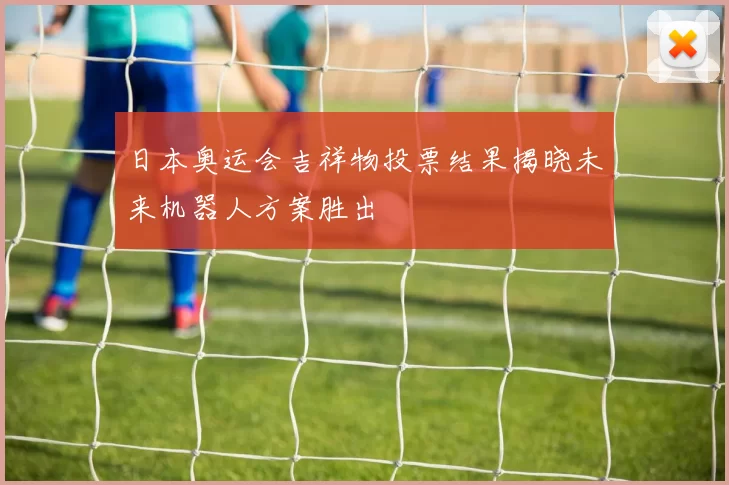日本奥运会吉祥物投票结果揭晓未来机器人方案胜出