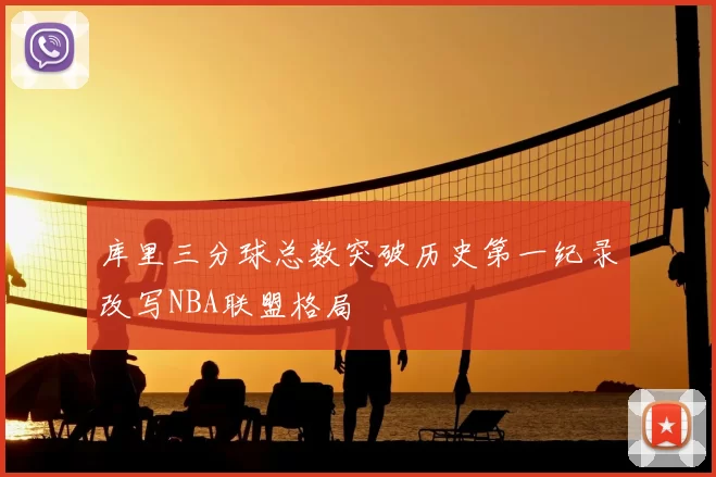 库里三分球总数突破历史第一纪录改写NBA联盟格局