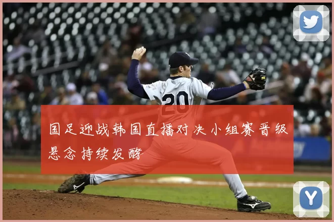 国足迎战韩国直播对决小组赛晋级悬念持续发酵