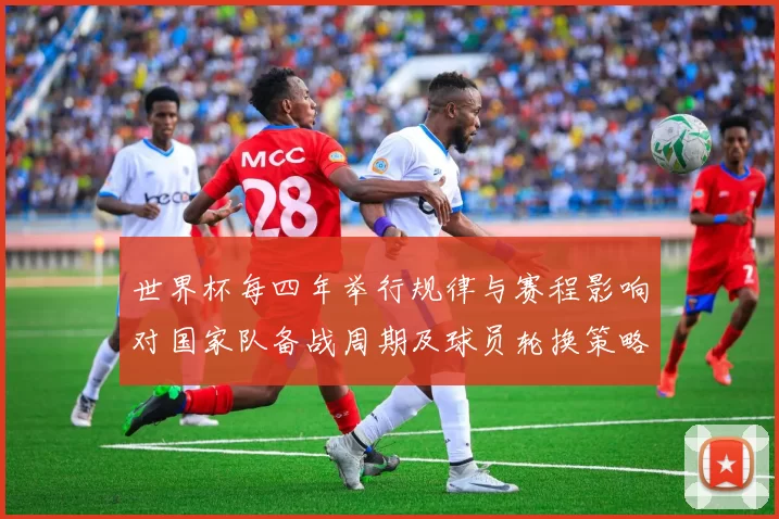 世界杯每四年举行规律与赛程影响对国家队备战周期及球员轮换策略的解读