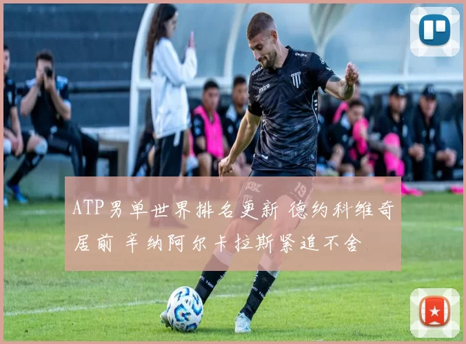 ATP男单世界排名更新 德约科维奇居前 辛纳阿尔卡拉斯紧追不舍