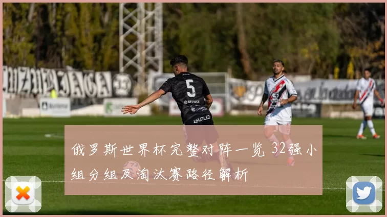 俄罗斯世界杯完整对阵一览 32强小组分组及淘汰赛路径解析