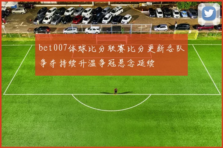 bet007体球比分联赛比分更新各队争夺持续升温争冠悬念延续