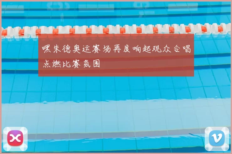 嘿朱德奥运赛场再度响起观众合唱点燃比赛氛围