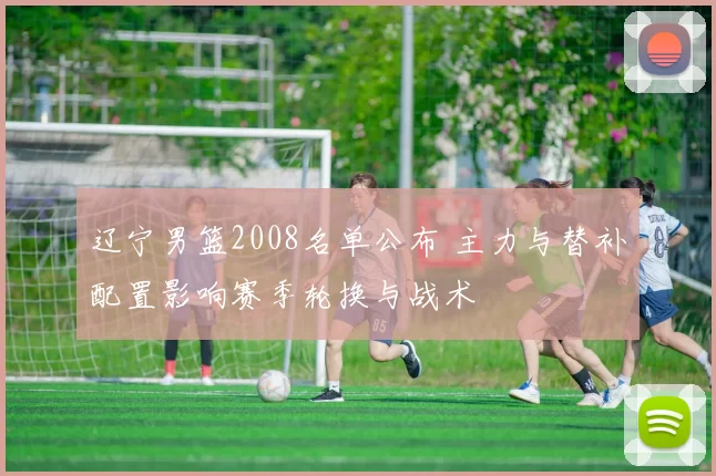 辽宁男篮2008名单公布 主力与替补配置影响赛季轮换与战术