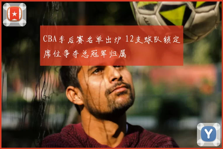 CBA季后赛名单出炉 12支球队锁定席位争夺总冠军归属