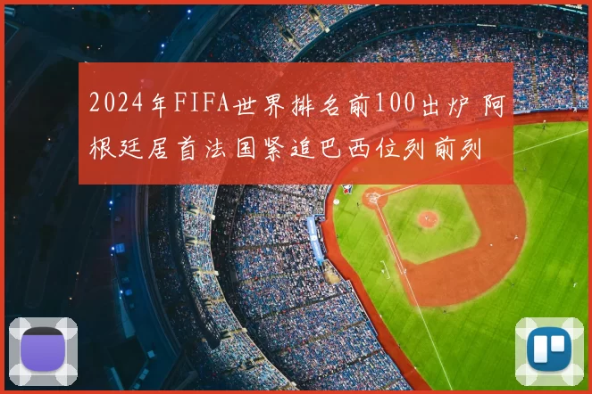 2024年FIFA世界排名前100出炉 阿根廷居首法国紧追巴西位列前列