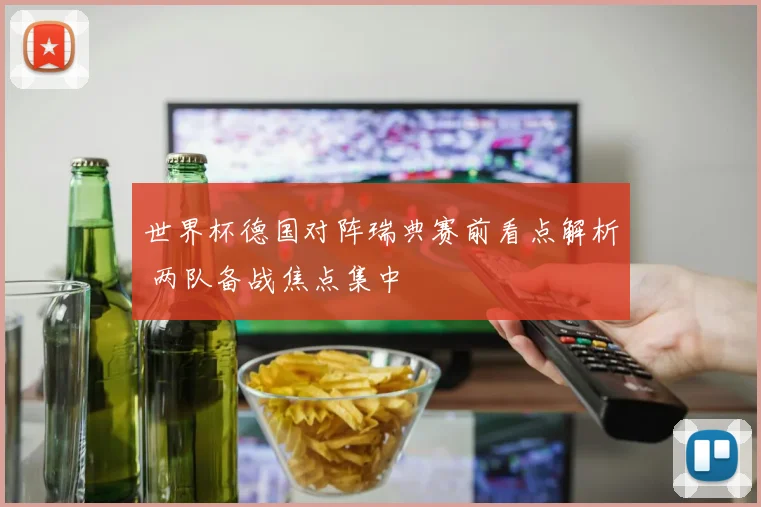 世界杯德国对阵瑞典赛前看点解析 两队备战焦点集中