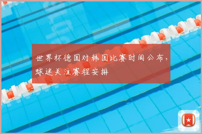 世界杯德国对韩国比赛时间公布,球迷关注赛程安排