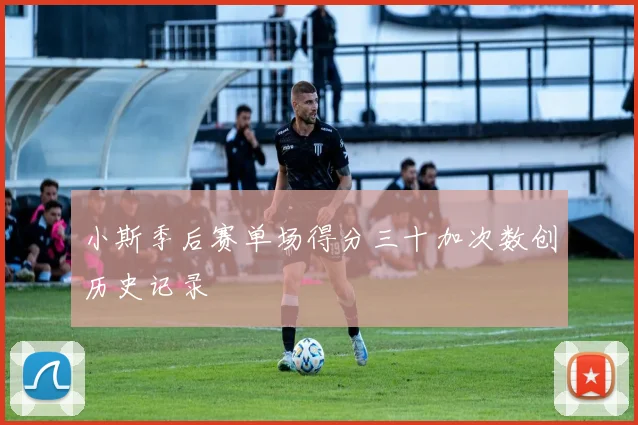小斯季后赛单场得分三十加次数创历史记录