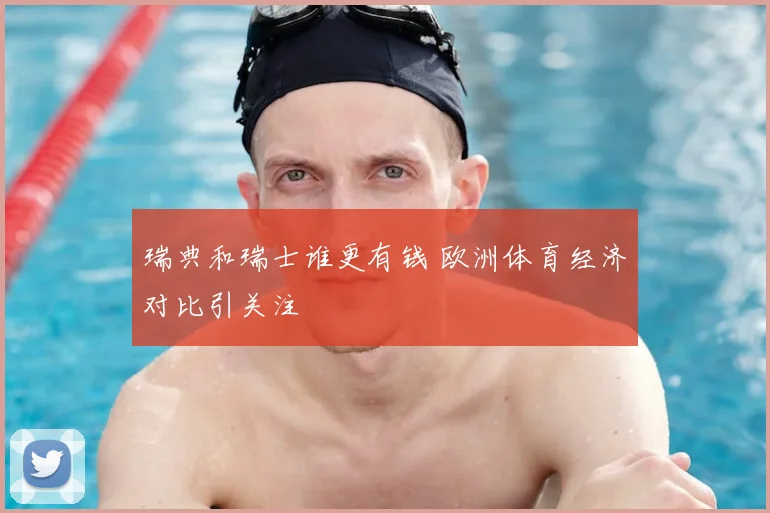 瑞典和瑞士谁更有钱 欧洲体育经济对比引关注