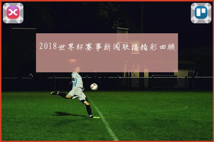2018世界杯赛事新闻联播精彩回顾