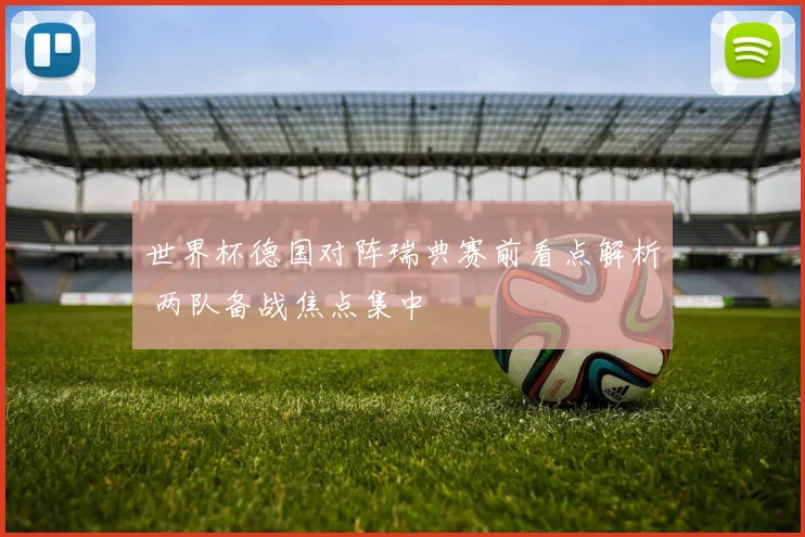 世界杯德国对阵瑞典赛前看点解析 两队备战焦点集中