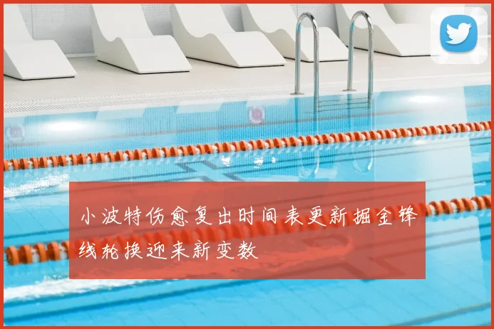 小波特伤愈复出时间表更新掘金锋线轮换迎来新变数