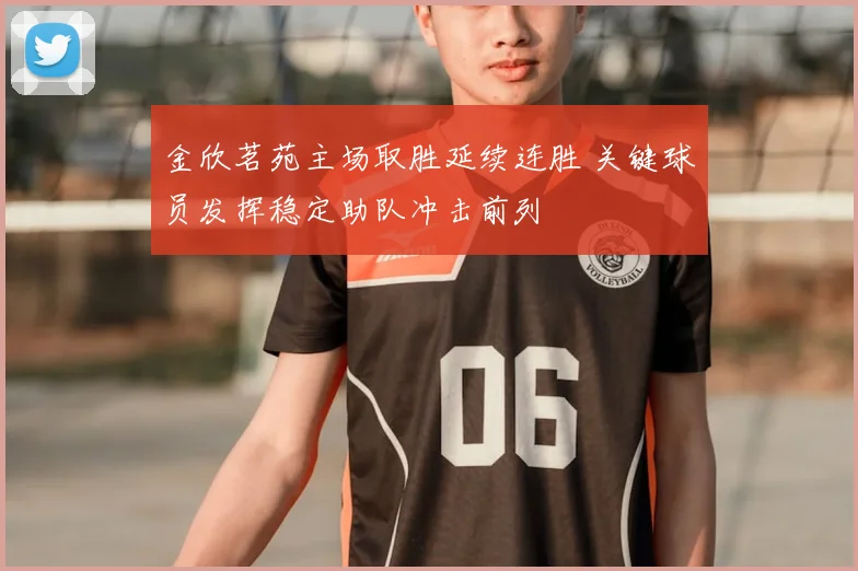 金欣茗苑主场取胜延续连胜 关键球员发挥稳定助队冲击前列