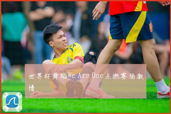 世界杯舞蹈We Are One点燃赛场激情