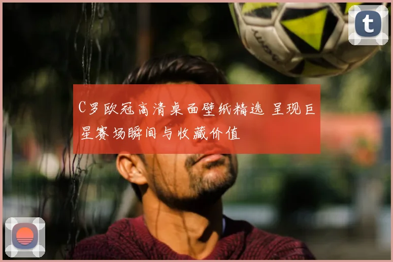 C罗欧冠高清桌面壁纸精选 呈现巨星赛场瞬间与收藏价值
