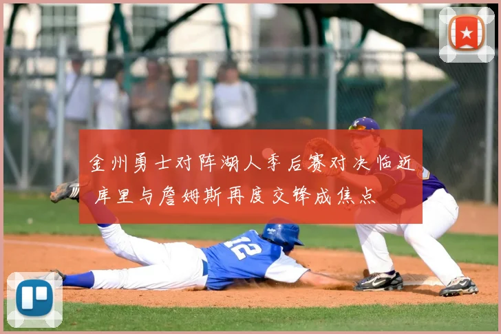 金州勇士对阵湖人季后赛对决临近 库里与詹姆斯再度交锋成焦点