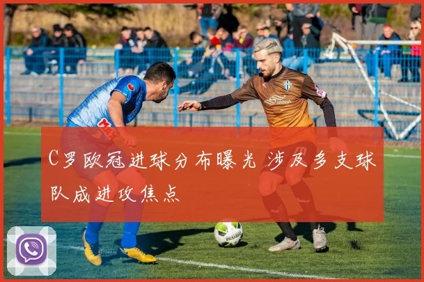 C罗欧冠进球分布曝光 涉及多支球队成进攻焦点