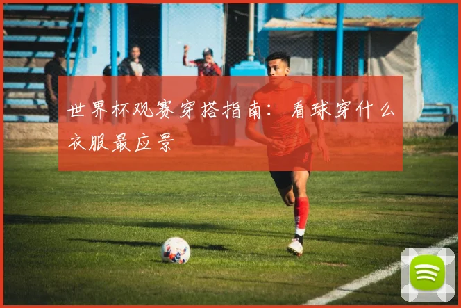 世界杯观赛穿搭指南:看球穿什么衣服最应景