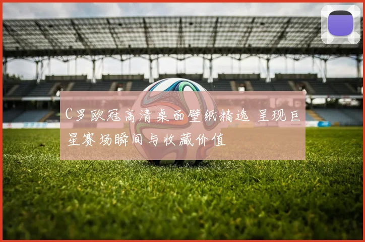 C罗欧冠高清桌面壁纸精选 呈现巨星赛场瞬间与收藏价值