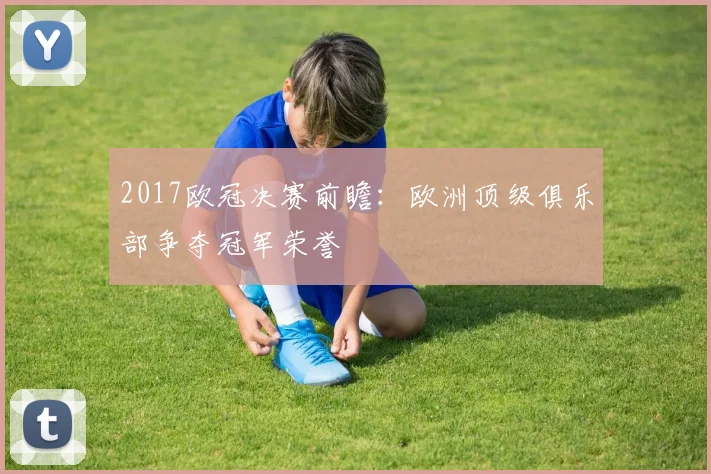 2017欧冠决赛前瞻:欧洲顶级俱乐部争夺冠军荣誉