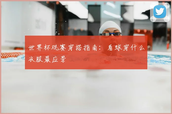 世界杯观赛穿搭指南:看球穿什么衣服最应景
