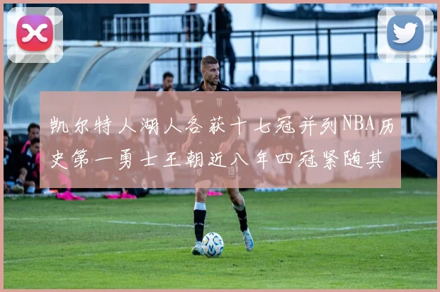 凯尔特人湖人各获十七冠并列NBA历史第一勇士王朝近八年四冠紧随其后