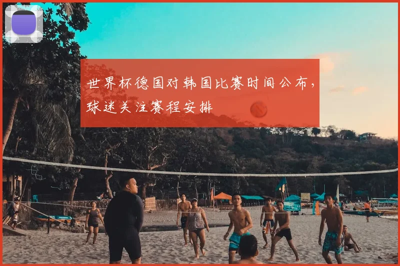 世界杯德国对韩国比赛时间公布,球迷关注赛程安排