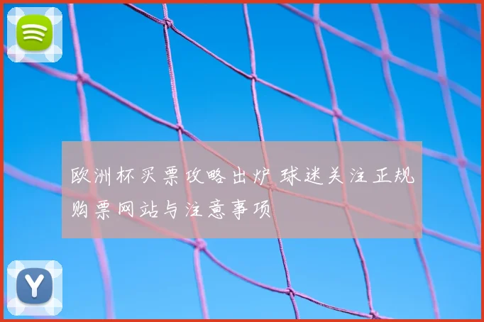 欧洲杯买票攻略出炉 球迷关注正规购票网站与注意事项
