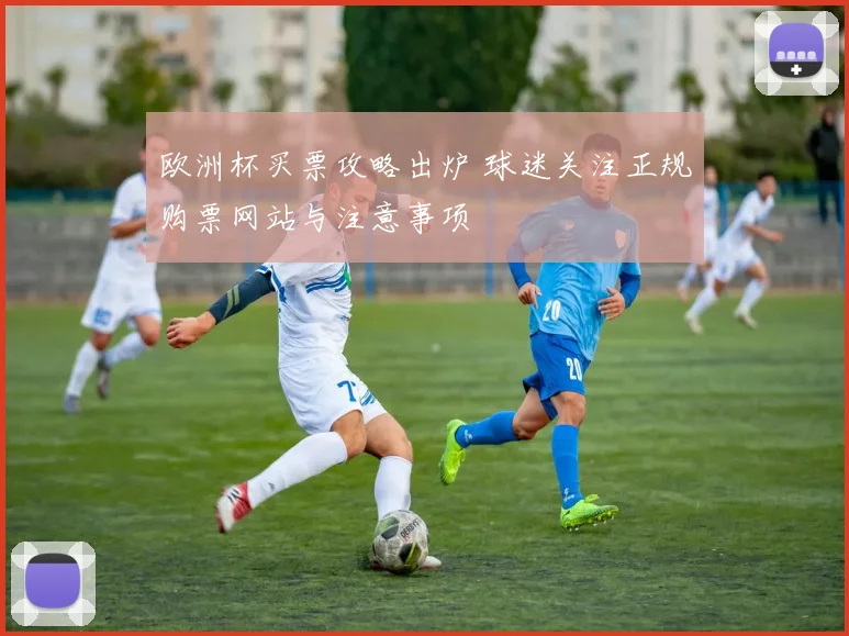 欧洲杯买票攻略出炉 球迷关注正规购票网站与注意事项